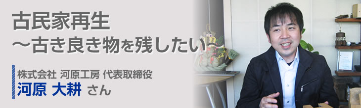 古民家再生−古き良き物を残したい− 株式会社 河原工房 代表取締役 河原 大耕さん