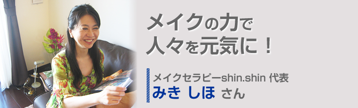 メイクの力で人々を元気に! メイクセラピーshin.shin 代表 みきしほさん