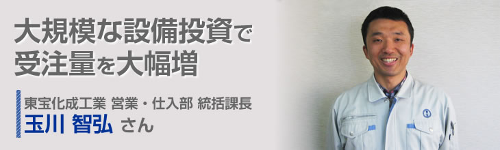 大規模な設備投資で受注量を大幅増 東宝化成工業株式会社 営業・仕入部 統括課長 玉川智弘さん