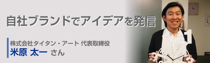 自社ブランドでアイデアを発信 株式会社タイタン・アート 代表取締役 米原太一さん